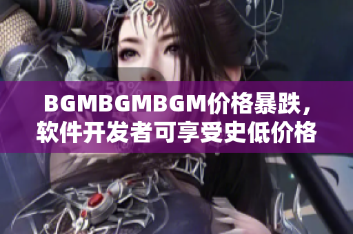 BGMBGMBGM价格暴跌，软件开发者可享受史低价格！