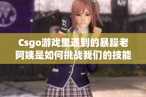 Csgo游戏里遇到的暴躁老阿姨是如何挑战我们的技能和耐心？