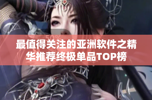 最值得关注的亚洲软件之精华推荐终极单品TOP榜