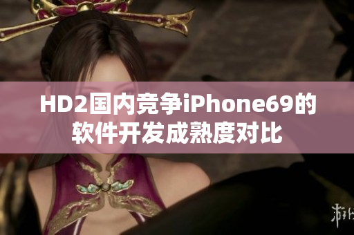 HD2国内竞争iPhone69的软件开发成熟度对比