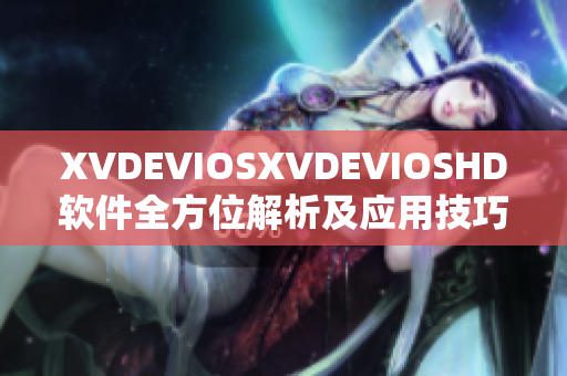 XVDEVIOSXVDEVIOSHD软件全方位解析及应用技巧详解