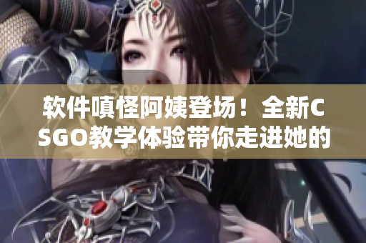 软件嗔怪阿姨登场！全新CSGO教学体验带你走进她的世界