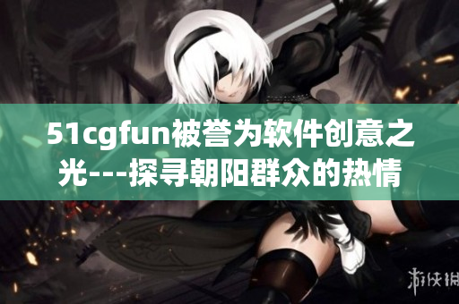 51cgfun被誉为软件创意之光---探寻朝阳群众的热情