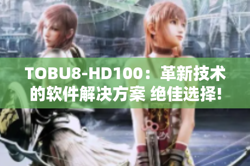 TOBU8-HD100：革新技术的软件解决方案 绝佳选择!