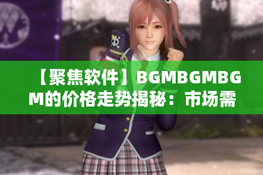 【聚焦软件】BGMBGMBGM的价格走势揭秘：市场需求推动价格变动