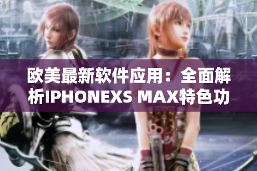 欧美最新软件应用：全面解析IPHONEXS MAX特色功能