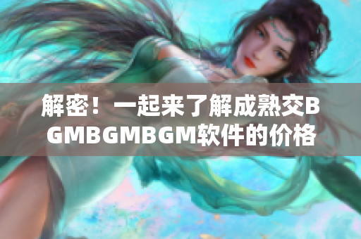 解密！一起来了解成熟交BGMBGMBGM软件的价格及功能