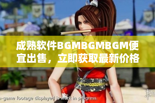 成熟软件BGMBGMBGM便宜出售，立即获取最新价格!