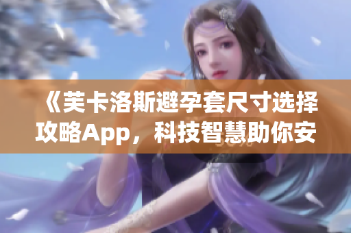 《芙卡洛斯避孕套尺寸选择攻略App，科技智慧助你安全放心》