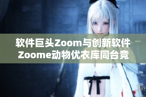 软件巨头Zoom与创新软件Zoome动物优衣库同台竞技