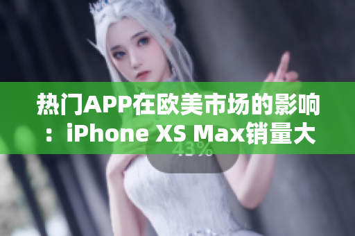 热门APP在欧美市场的影响：iPhone XS Max销量大增