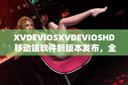 XVDEVIOSXVDEVIOSHD 移动端软件新版本发布，全新功能惊喜揭晓