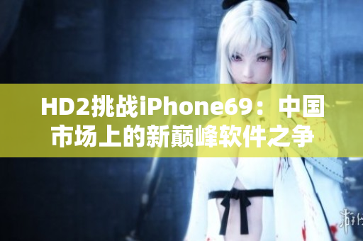 HD2挑战iPhone69：中国市场上的新巅峰软件之争