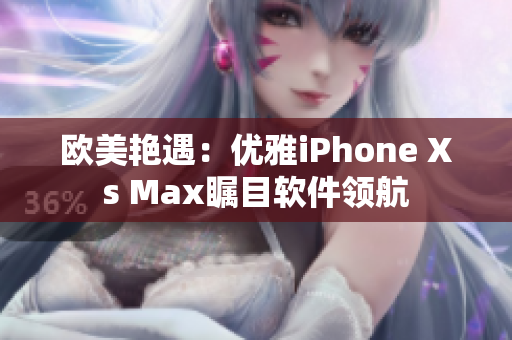 欧美艳遇：优雅iPhone Xs Max瞩目软件领航