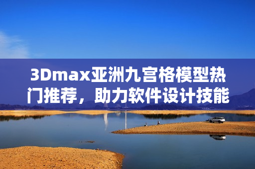 3Dmax亚洲九宫格模型热门推荐，助力软件设计技能提升