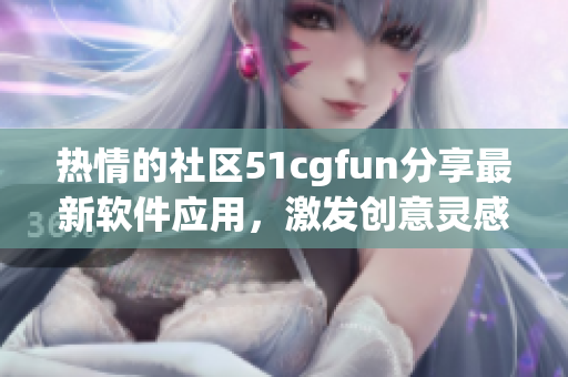 热情的社区51cgfun分享最新软件应用，激发创意灵感