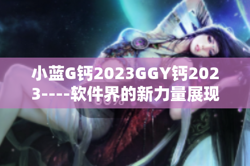 小蓝G钙2023GGY钙2023----软件界的新力量展现