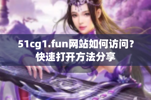 51cg1.fun网站如何访问？快速打开方法分享