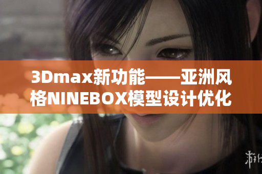 3Dmax新功能——亚洲风格NINEBOX模型设计优化详解