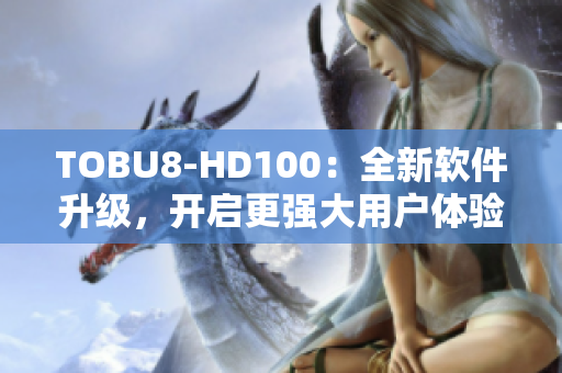 TOBU8-HD100：全新软件升级，开启更强大用户体验