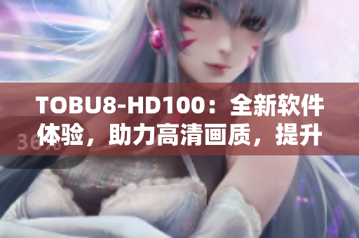 TOBU8-HD100：全新软件体验，助力高清画质，提升工作效率