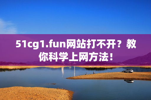 51cg1.fun网站打不开？教你科学上网方法！