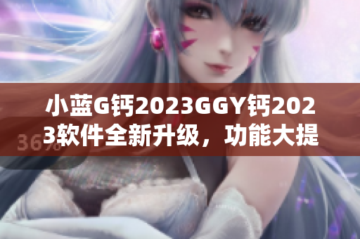 小蓝G钙2023GGY钙2023软件全新升级，功能大提升