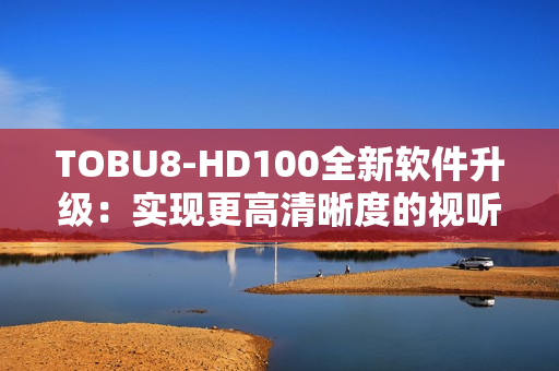 TOBU8-HD100全新软件升级：实现更高清晰度的视听体验