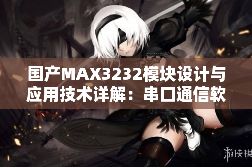 国产MAX3232模块设计与应用技术详解：串口通信软件开发利器