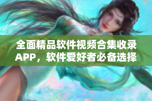 全面精品软件视频合集收录APP，软件爱好者必备选择