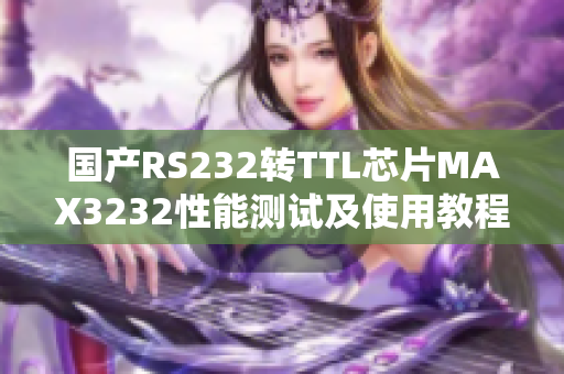 国产RS232转TTL芯片MAX3232性能测试及使用教程