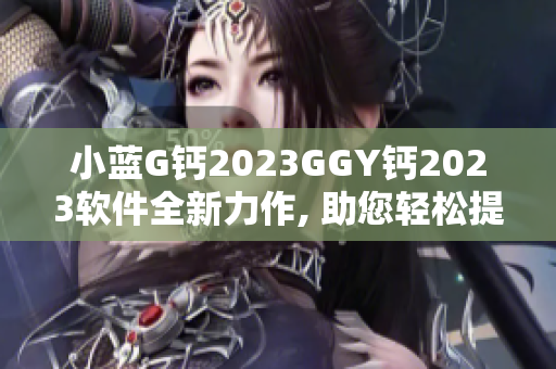 小蓝G钙2023GGY钙2023软件全新力作, 助您轻松提升工作效率