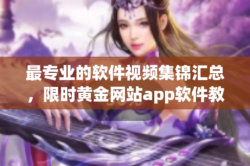 最专业的软件视频集锦汇总，限时黄金网站app软件教程大放送