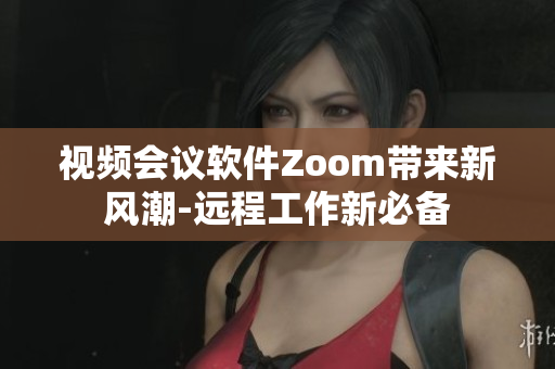 视频会议软件Zoom带来新风潮-远程工作新必备