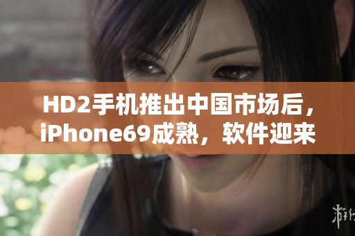 HD2手机推出中国市场后，iPhone69成熟，软件迎来新局面