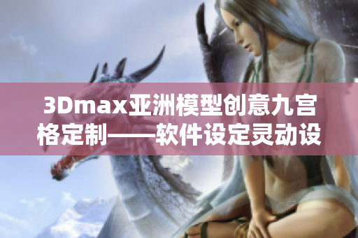 3Dmax亚洲模型创意九宫格定制——软件设定灵动设计