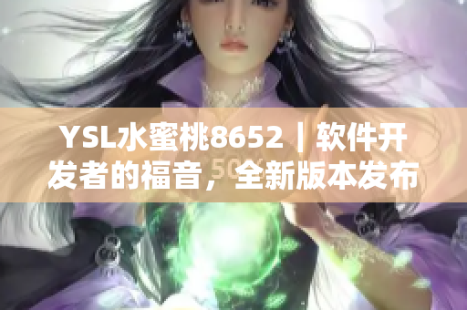 YSL水蜜桃8652｜软件开发者的福音，全新版本发布，功能升级更强大