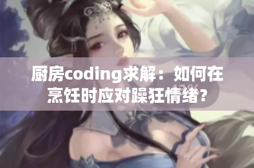 厨房coding求解：如何在烹饪时应对躁狂情绪？