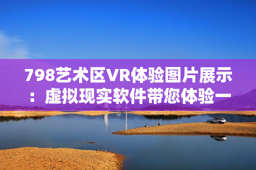 798艺术区VR体验图片展示：虚拟现实软件带您体验一排小人艺术风景