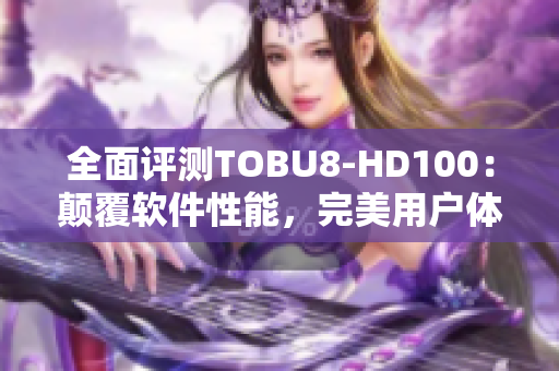 全面评测TOBU8-HD100：颠覆软件性能，完美用户体验