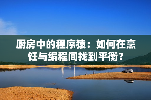 厨房中的程序猿：如何在烹饪与编程间找到平衡？