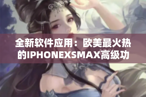 全新软件应用：欧美最火热的IPHONEXSMAX高级功能大揭秘