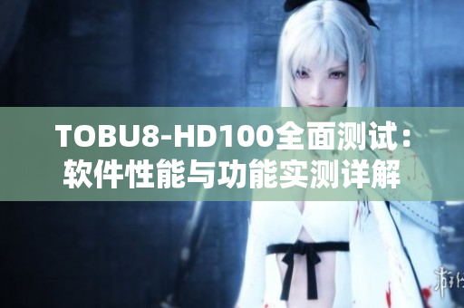 TOBU8-HD100全面测试：软件性能与功能实测详解