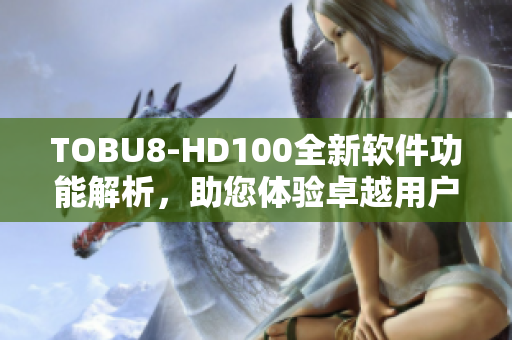 TOBU8-HD100全新软件功能解析，助您体验卓越用户体验