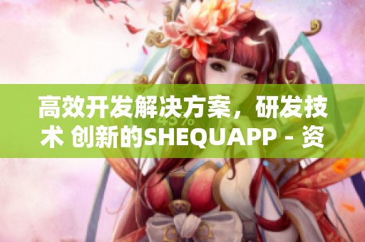 高效开发解决方案，研发技术 创新的SHEQUAPP - 资深编辑力推荐