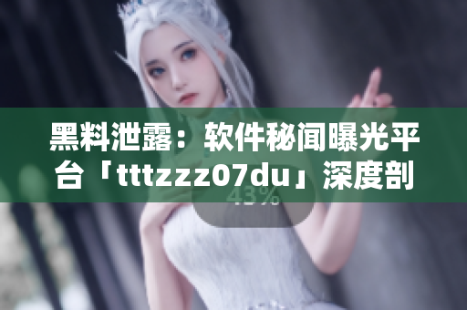 黑料泄露：软件秘闻曝光平台「tttzzz07du」深度剖析