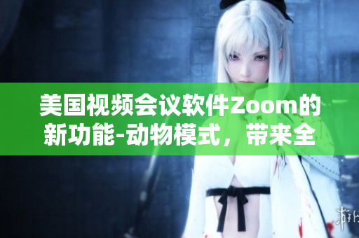 美国视频会议软件Zoom的新功能-动物模式，带来全新用户体验