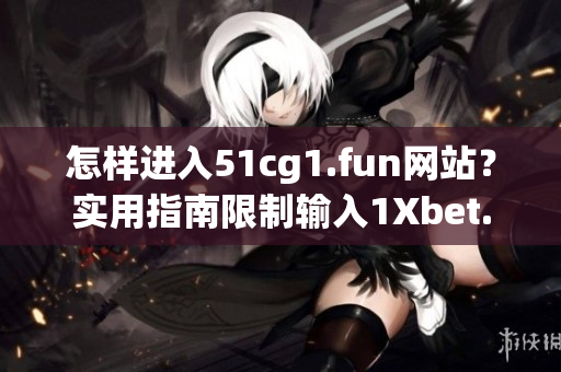 怎样进入51cg1.fun网站？实用指南限制输入1Xbet.