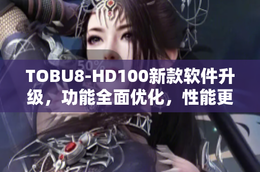 TOBU8-HD100新款软件升级，功能全面优化，性能更强大