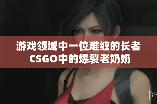 游戏领域中一位难缠的长者 CSGO中的爆裂老奶奶